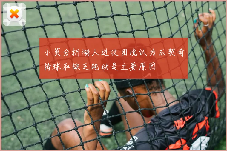 小莫分析湖人进攻困境认为东契奇持球和缺乏跑动是主要原因