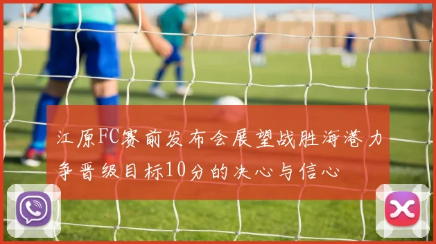 江原FC赛前发布会展望战胜海港力争晋级目标10分的决心与信心