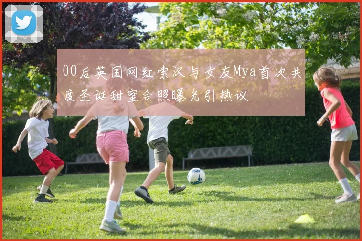 00后英国网红索汉与女友Mya首次共度圣诞甜蜜合照曝光引热议