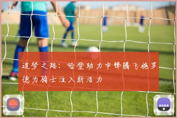 追梦之路：哈登助力中锋腾飞施罗德为骑士注入新活力