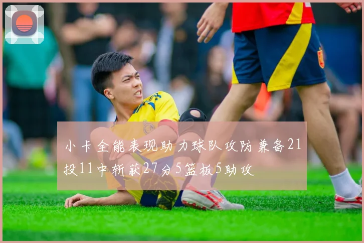 小卡全能表现助力球队攻防兼备21投11中斩获27分5篮板5助攻