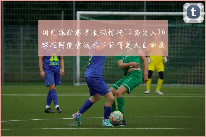 姆巴佩新赛季表现惊艳12场打入16球在阿隆索战术下获得更大自由度