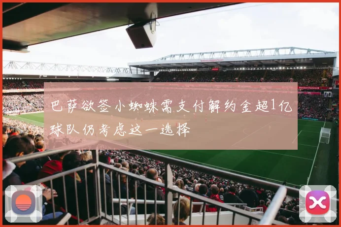 巴萨欲签小蜘蛛需支付解约金超1亿球队仍考虑这一选择