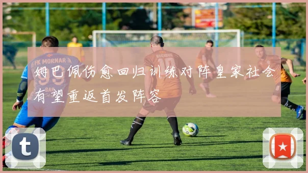 姆巴佩伤愈回归训练对阵皇家社会有望重返首发阵容