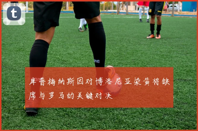 库普梅纳斯因对博洛尼亚染黄将缺席与罗马的关键对决