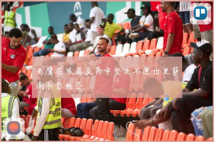 老鹰在浓眉交易中坚决不愿出里萨谢和首轮签