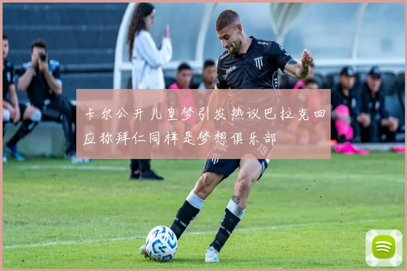 卡尔公开儿皇梦引发热议巴拉克回应称拜仁同样是梦想俱乐部