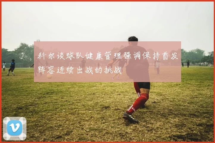 科尔谈球队健康管理强调保持首发阵容连续出战的挑战