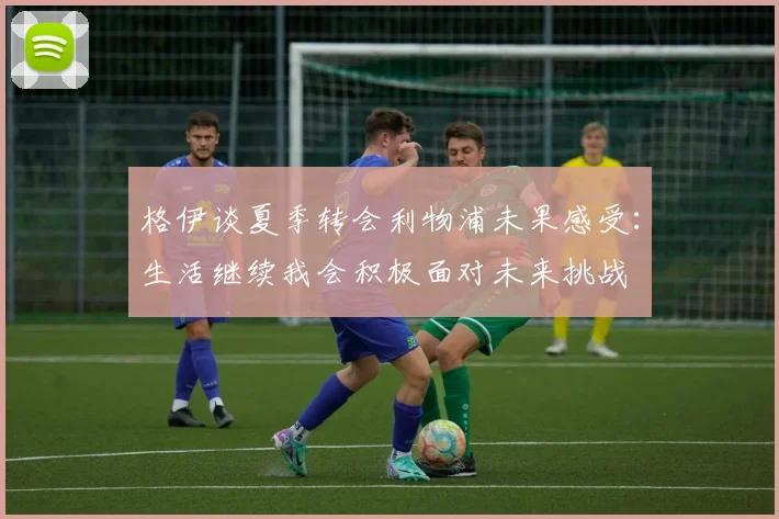 格伊谈夏季转会利物浦未果感受：生活继续我会积极面对未来挑战