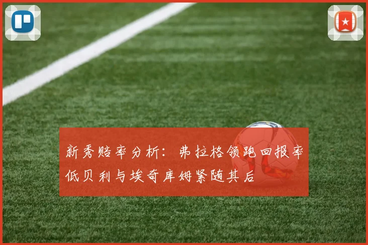 新秀赔率分析：弗拉格领跑回报率低贝利与埃奇库姆紧随其后