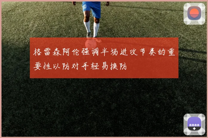 格雷森阿伦强调半场进攻节奏的重要性以防对手轻易换防
