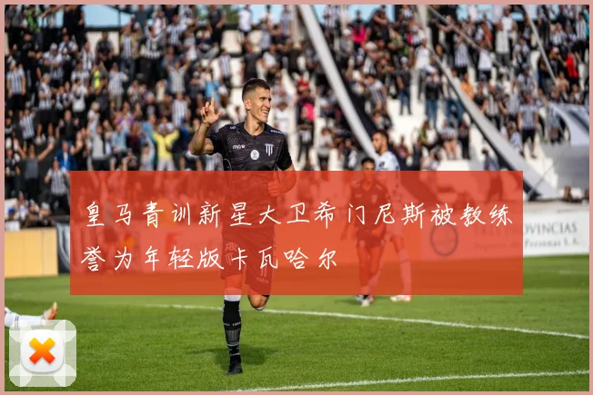 皇马青训新星大卫希门尼斯被教练誉为年轻版卡瓦哈尔