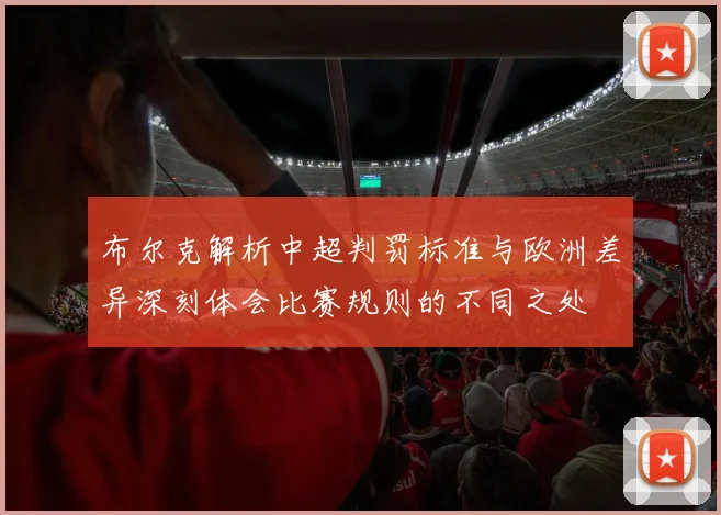 布尔克解析中超判罚标准与欧洲差异深刻体会比赛规则的不同之处
