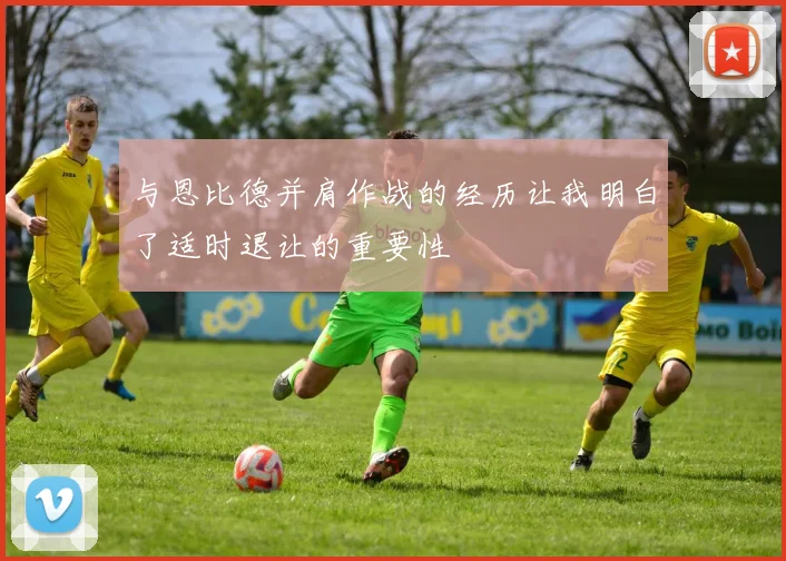 与恩比德并肩作战的经历让我明白了适时退让的重要性
