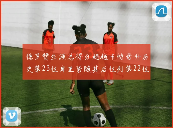 德罗赞生涯总得分超越卡特晋升历史第23位库里紧随其后位列第22位