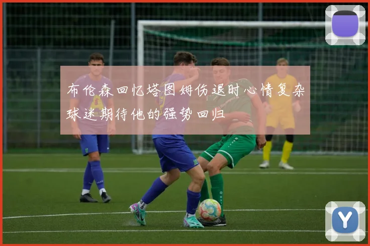 布伦森回忆塔图姆伤退时心情复杂球迷期待他的强势回归