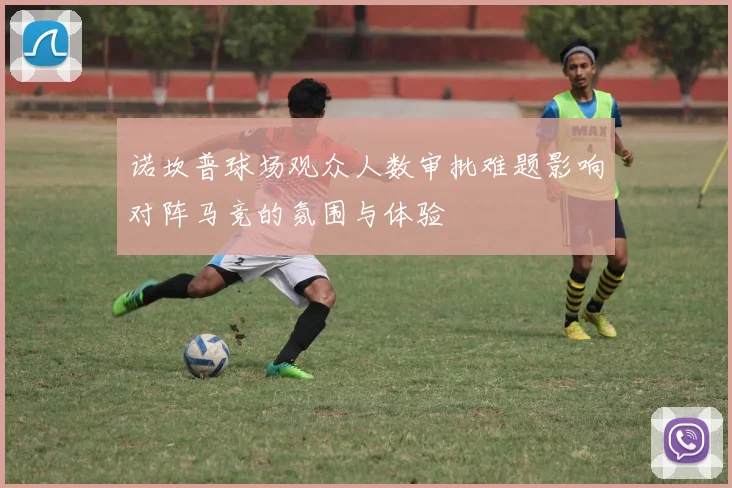 诺坎普球场观众人数审批难题影响对阵马竞的氛围与体验