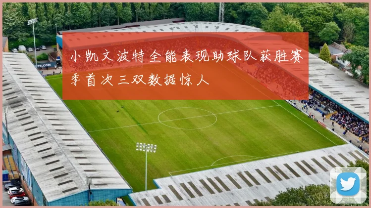 小凯文波特全能表现助球队获胜赛季首次三双数据惊人