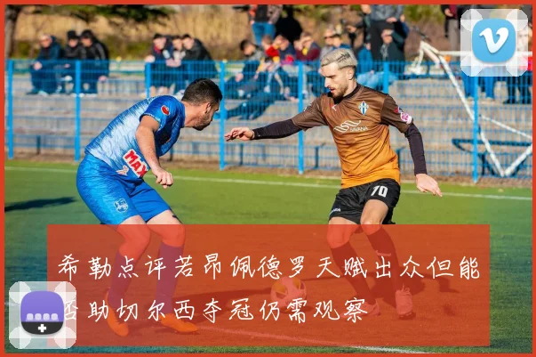 希勒点评若昂佩德罗天赋出众但能否助切尔西夺冠仍需观察