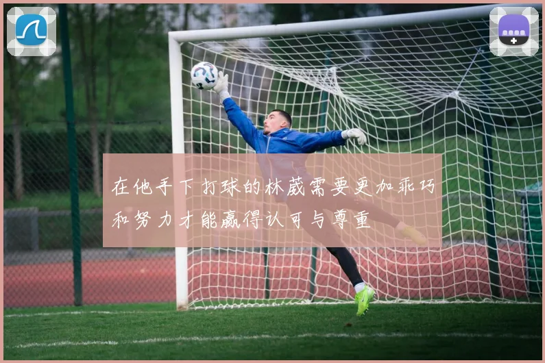 在他手下打球的林葳需要更加乖巧和努力才能赢得认可与尊重